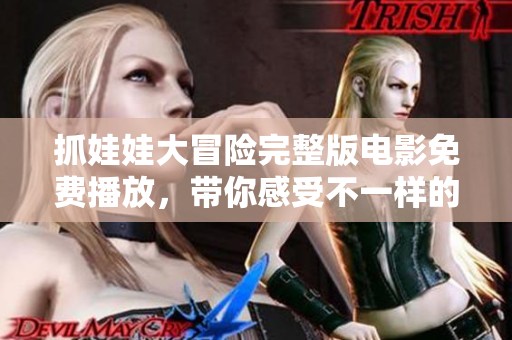 抓娃娃大冒险完整版电影免费播放，带你感受不一样的抓娃娃乐趣