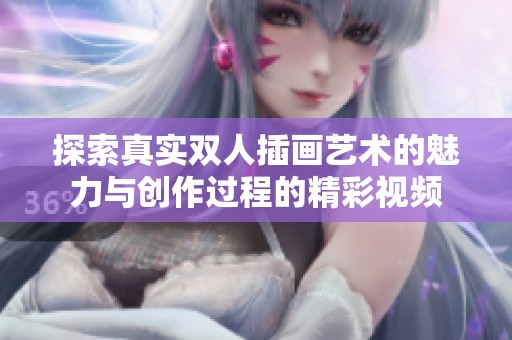 探索真实双人插画艺术的魅力与创作过程的精彩视频