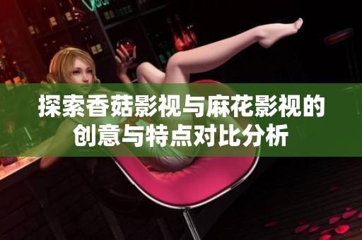 探索香菇影视与麻花影视的创意与特点对比分析