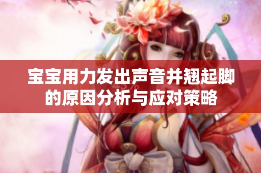 宝宝用力发出声音并翘起脚的原因分析与应对策略