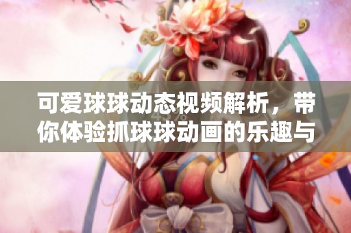 可爱球球动态视频解析，带你体验抓球球动画的乐趣与魅力
