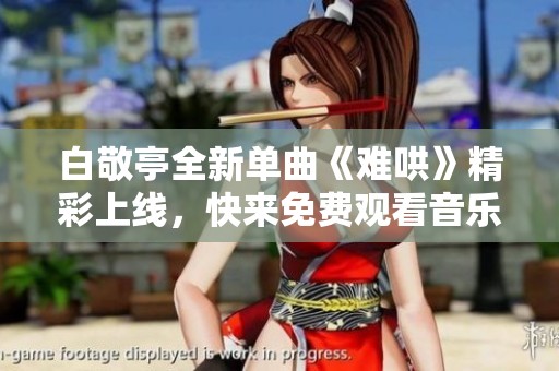 白敬亭全新单曲《难哄》精彩上线，快来免费观看音乐MV体验吧