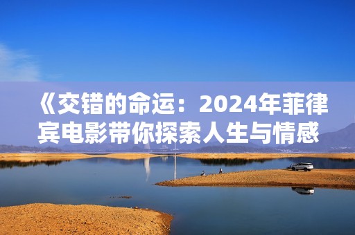《交错的命运：2024年菲律宾电影带你探索人生与情感的复杂交缠》