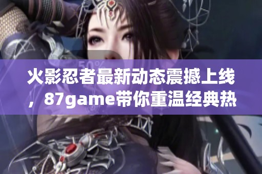 火影忍者最新动态震撼上线，87game带你重温经典热血冒险旅程