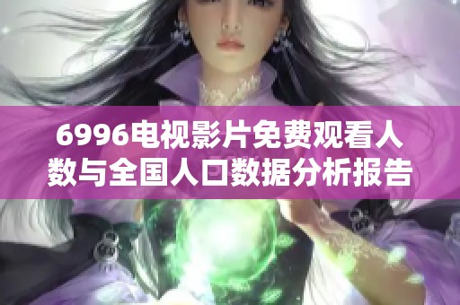 6996电视影片免费观看人数与全国人口数据分析报告