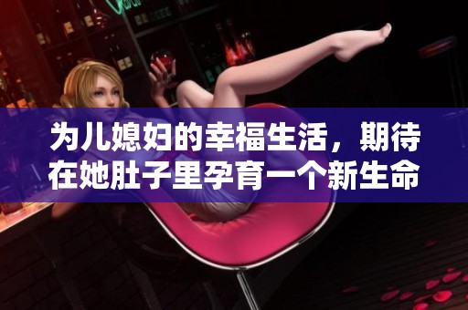 为儿媳妇的幸福生活，期待在她肚子里孕育一个新生命