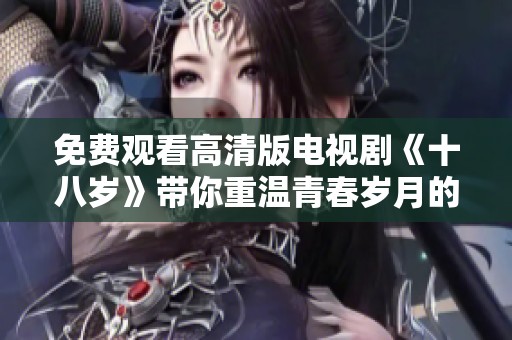 免费观看高清版电视剧《十八岁》带你重温青春岁月的甜蜜与青涩