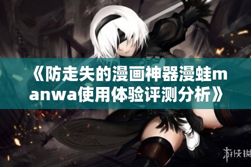 《防走失的漫画神器漫蛙manwa使用体验评测分析》