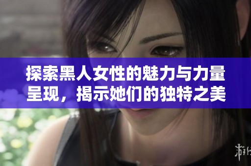 探索黑人女性的魅力与力量呈现，揭示她们的独特之美与自信之态