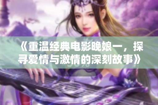 《重温经典电影晚娘一，探寻爱情与激情的深刻故事》