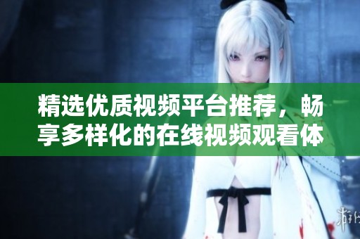 精选优质视频平台推荐，畅享多样化的在线视频观看体验