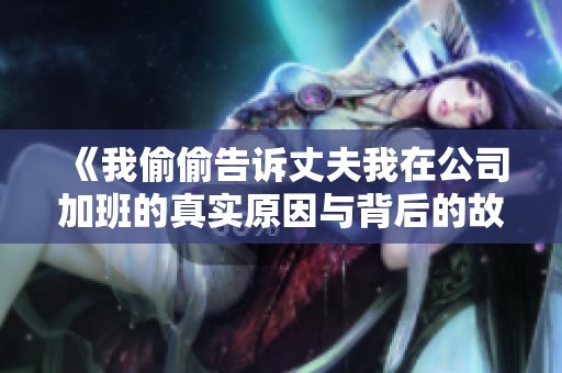《我偷偷告诉丈夫我在公司加班的真实原因与背后的故事》