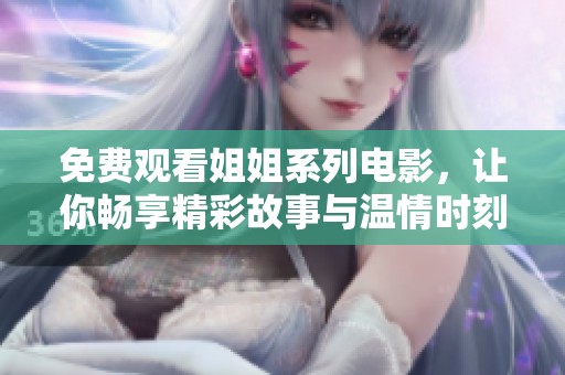 免费观看姐姐系列电影，让你畅享精彩故事与温情时刻