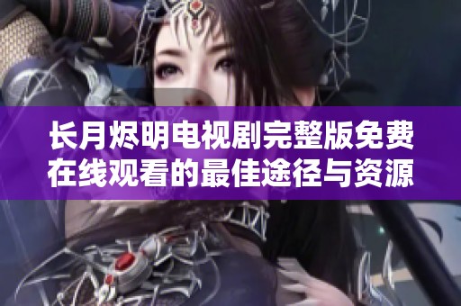 长月烬明电视剧完整版免费在线观看的最佳途径与资源分享