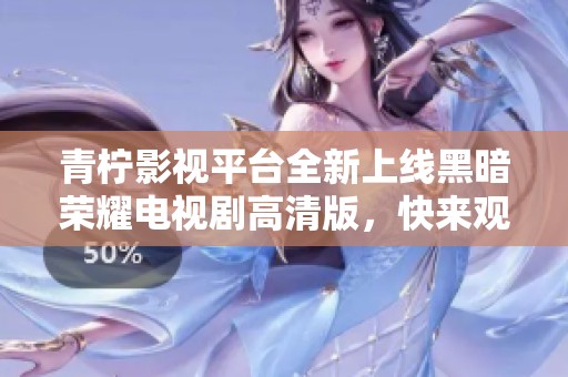 青柠影视平台全新上线黑暗荣耀电视剧高清版，快来观看精彩剧情吧！