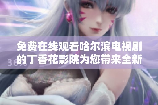 免费在线观看哈尔滨电视剧的丁香花影院为您带来全新观影体验