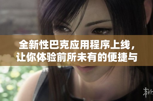 全新性巴克应用程序上线，让你体验前所未有的便捷与快乐
