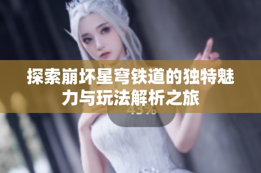 探索崩坏星穹铁道的独特魅力与玩法解析之旅