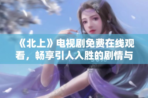 《北上》电视剧免费在线观看，畅享引人入胜的剧情与精彩表演
