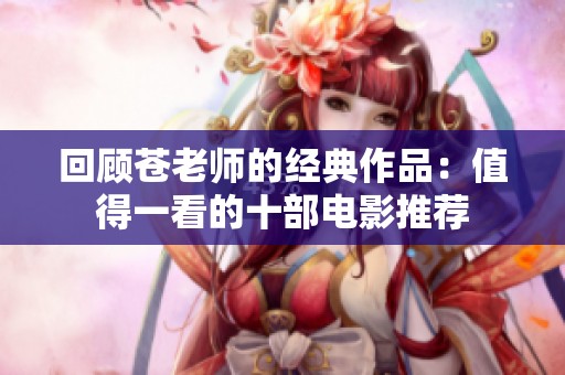 回顾苍老师的经典作品：值得一看的十部电影推荐