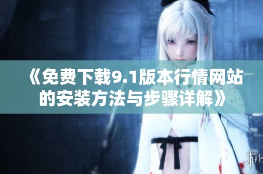 《免费下载9.1版本行情网站的安装方法与步骤详解》