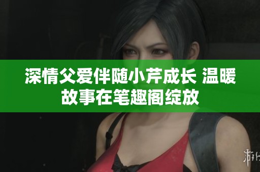 深情父爱伴随小芹成长 温暖故事在笔趣阁绽放