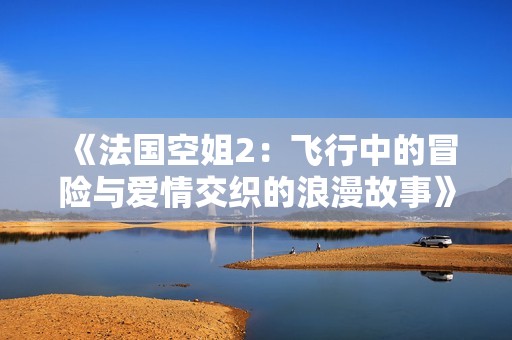 《法国空姐2：飞行中的冒险与爱情交织的浪漫故事》