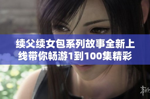 续父续女包系列故事全新上线带你畅游1到100集精彩内容