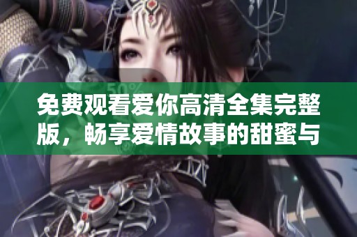 免费观看爱你高清全集完整版，畅享爱情故事的甜蜜与感动
