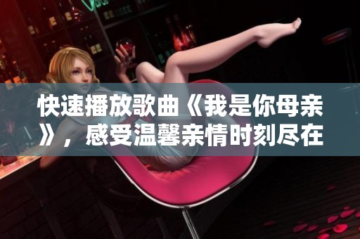快速播放歌曲《我是你母亲》，感受温馨亲情时刻尽在其中