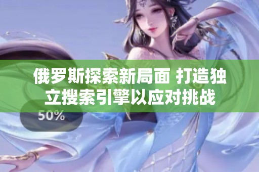 俄罗斯探索新局面 打造独立搜索引擎以应对挑战