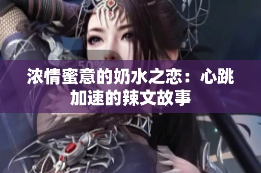 浓情蜜意的奶水之恋：心跳加速的辣文故事