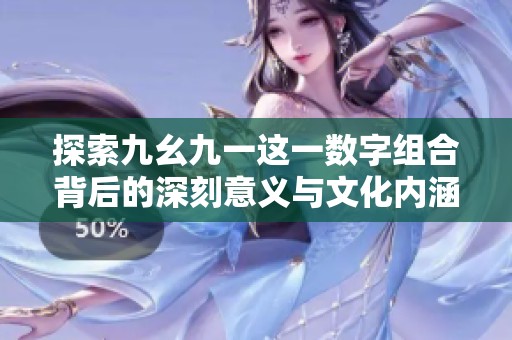 探索九幺九一这一数字组合背后的深刻意义与文化内涵