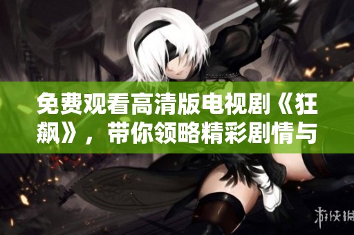 免费观看高清版电视剧《狂飙》，带你领略精彩剧情与人物魅力