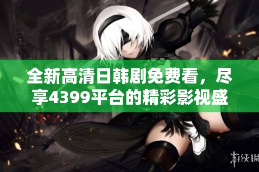 全新高清日韩剧免费看，尽享4399平台的精彩影视盛宴