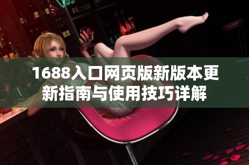1688入口网页版新版本更新指南与使用技巧详解