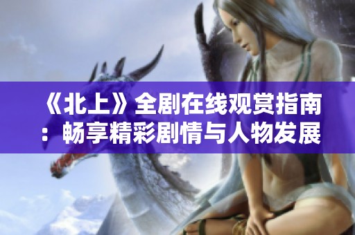 《北上》全剧在线观赏指南：畅享精彩剧情与人物发展详解