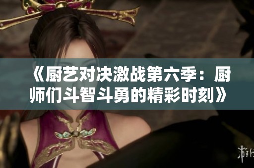 《厨艺对决激战第六季：厨师们斗智斗勇的精彩时刻》