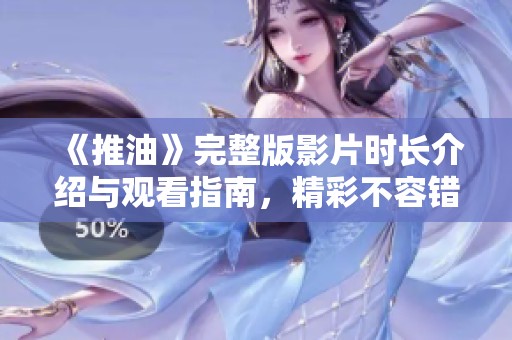 《推油》完整版影片时长介绍与观看指南，精彩不容错过