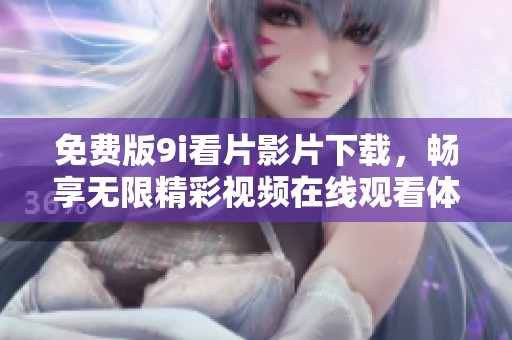免费版9i看片影片下载，畅享无限精彩视频在线观看体验