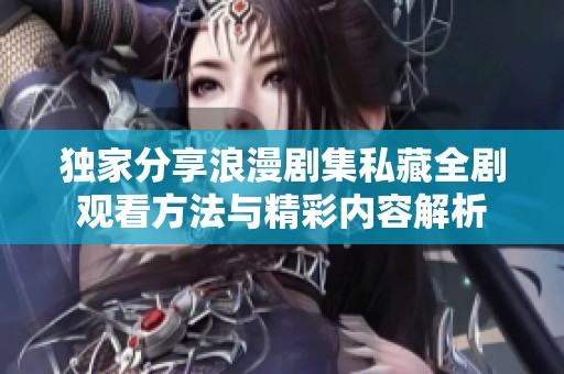 独家分享浪漫剧集私藏全剧观看方法与精彩内容解析