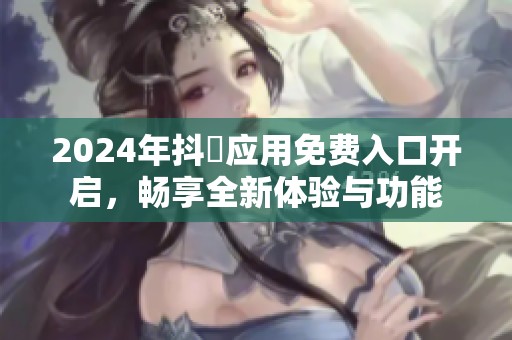 2024年抖抈应用免费入口开启，畅享全新体验与功能