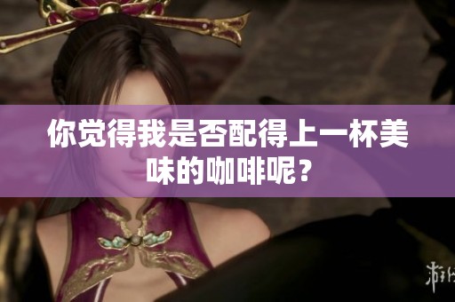 你觉得我是否配得上一杯美味的咖啡呢？