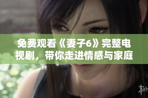 免费观看《妻子6》完整电视剧，带你走进情感与家庭的故事世界