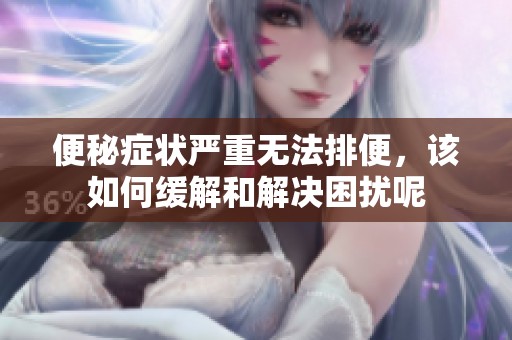 便秘症状严重无法排便，该如何缓解和解决困扰呢