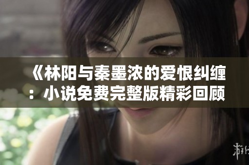 《林阳与秦墨浓的爱恨纠缠：小说免费完整版精彩回顾》