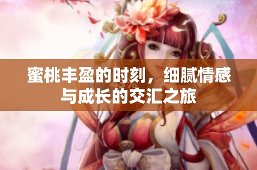 蜜桃丰盈的时刻，细腻情感与成长的交汇之旅