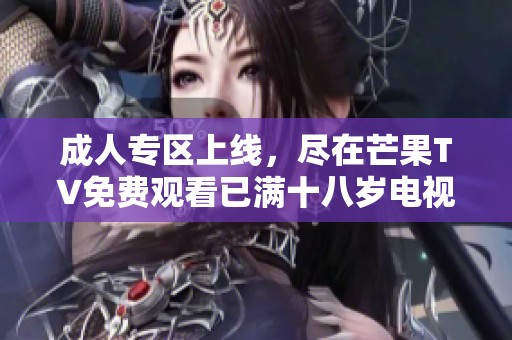成人专区上线，尽在芒果TV免费观看已满十八岁电视剧