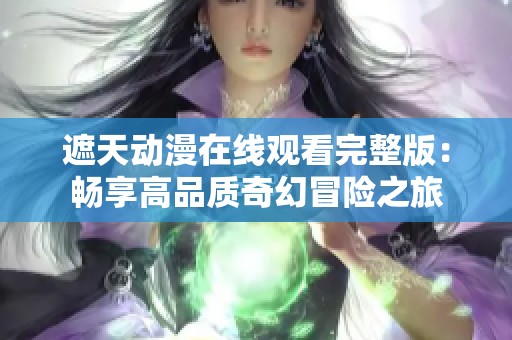 遮天动漫在线观看完整版：畅享高品质奇幻冒险之旅