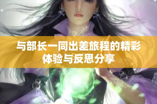 与部长一同出差旅程的精彩体验与反思分享